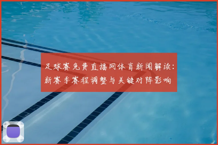 足球赛免费直播网体育新闻解读：新赛季赛程调整与关键对阵影响