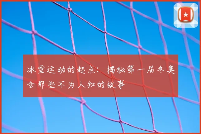 冰雪运动的起点：揭秘第一届冬奥会那些不为人知的故事