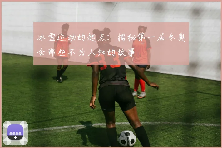 冰雪运动的起点：揭秘第一届冬奥会那些不为人知的故事