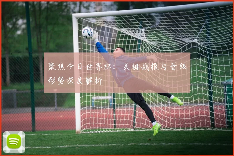 聚焦今日世界杯：关键战报与晋级形势深度解析