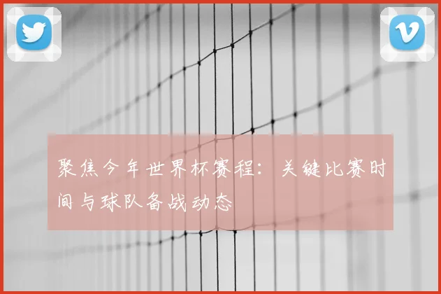 聚焦今年世界杯赛程：关键比赛时间与球队备战动态