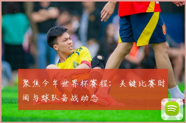 聚焦今年世界杯赛程：关键比赛时间与球队备战动态