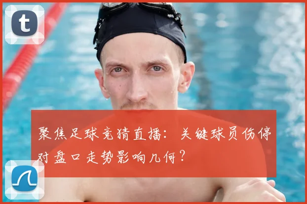 聚焦足球竞猜直播:关键球员伤停对盘口走势影响几何?