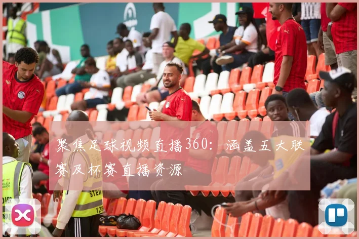 聚焦足球视频直播360:涵盖五大联赛及杯赛直播资源